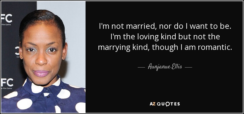 I'm not married, nor do I want to be. I'm the loving kind but not the marrying kind, though I am romantic. - Aunjanue Ellis