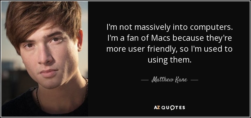 I'm not massively into computers. I'm a fan of Macs because they're more user friendly, so I'm used to using them. - Matthew Kane