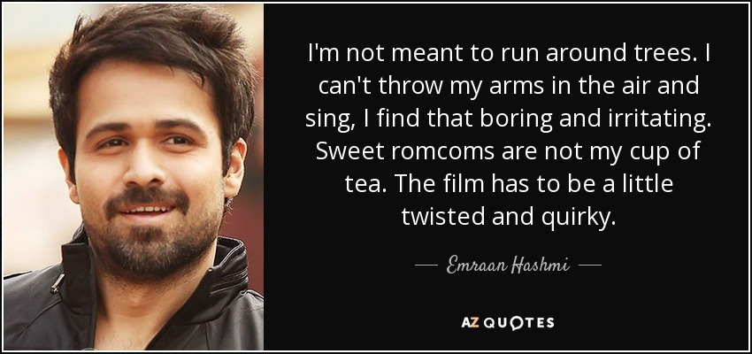 I'm not meant to run around trees. I can't throw my arms in the air and sing, I find that boring and irritating. Sweet romcoms are not my cup of tea. The film has to be a little twisted and quirky. - Emraan Hashmi