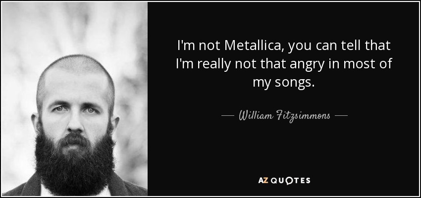 I'm not Metallica, you can tell that I'm really not that angry in most of my songs. - William Fitzsimmons