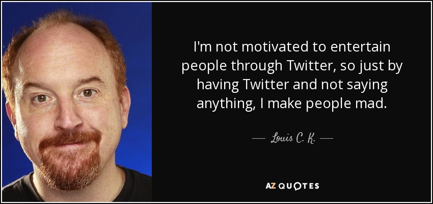 I'm not motivated to entertain people through Twitter, so just by having Twitter and not saying anything, I make people mad. - Louis C. K.