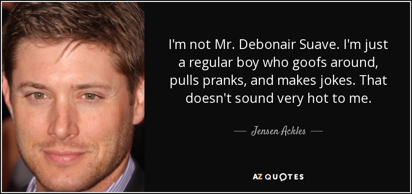 I'm not Mr. Debonair Suave. I'm just a regular boy who goofs around, pulls pranks, and makes jokes. That doesn't sound very hot to me. - Jensen Ackles
