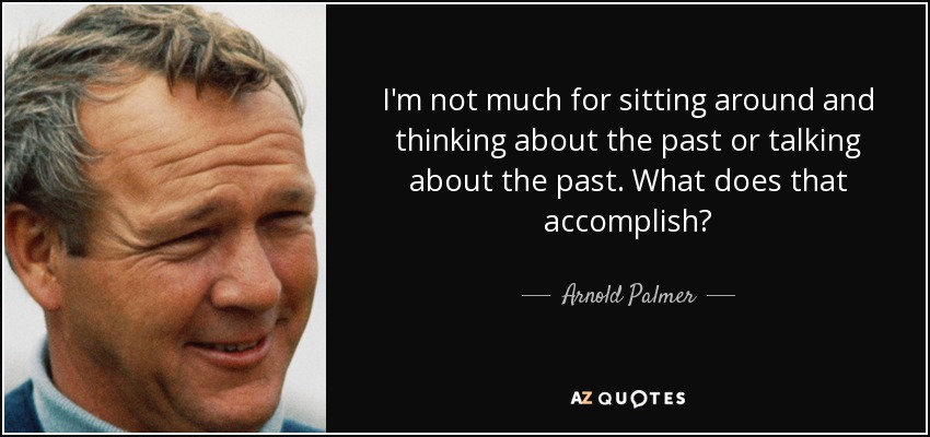 I'm not much for sitting around and thinking about the past or talking about the past. What does that accomplish? - Arnold Palmer