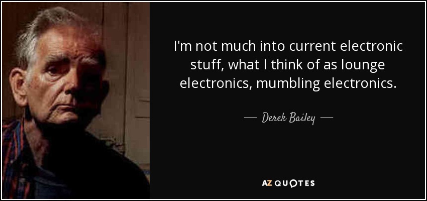 I'm not much into current electronic stuff, what I think of as lounge electronics, mumbling electronics. - Derek Bailey