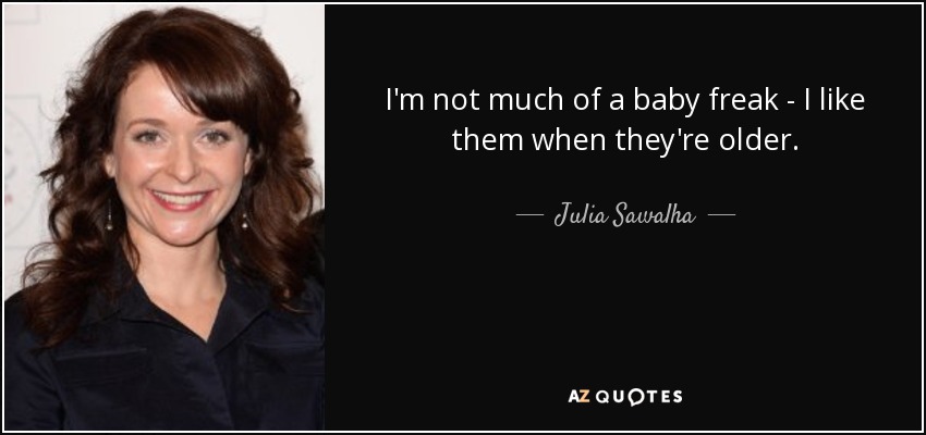 I'm not much of a baby freak - I like them when they're older. - Julia Sawalha