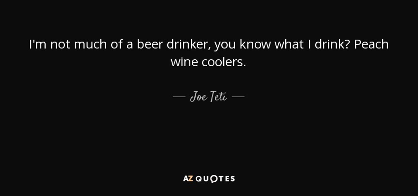 I'm not much of a beer drinker, you know what I drink? Peach wine coolers. - Joe Teti