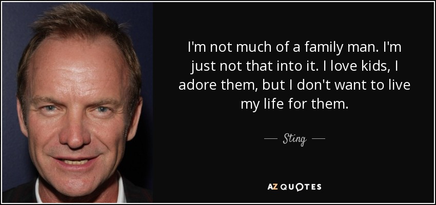 I'm not much of a family man. I'm just not that into it. I love kids, I adore them, but I don't want to live my life for them. - Sting