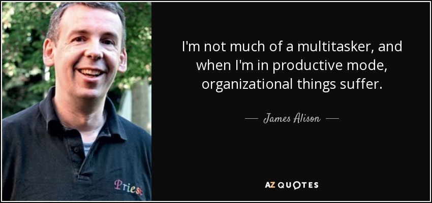 I'm not much of a multitasker, and when I'm in productive mode, organizational things suffer. - James Alison
