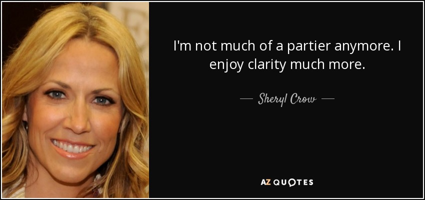 I'm not much of a partier anymore. I enjoy clarity much more. - Sheryl Crow