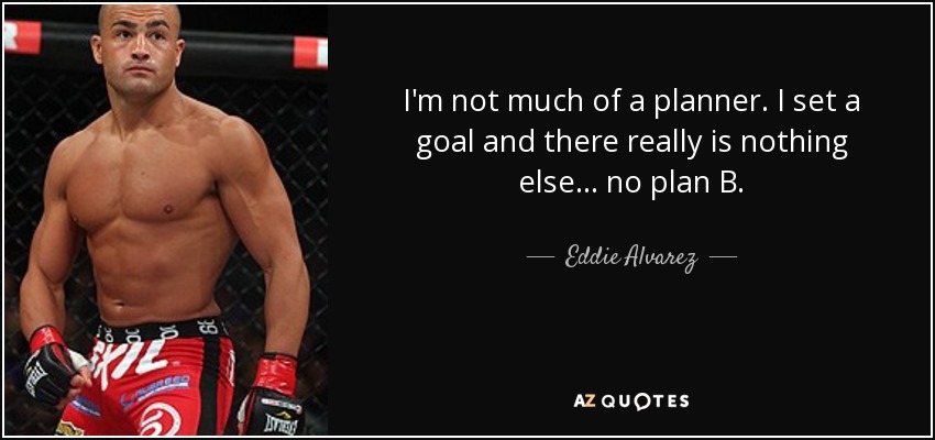 I'm not much of a planner. I set a goal and there really is nothing else... no plan B. - Eddie Alvarez