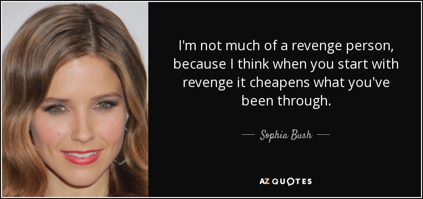 I'm not much of a revenge person, because I think when you start with revenge it cheapens what you've been through. - Sophia Bush