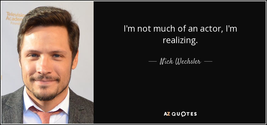 I'm not much of an actor, I'm realizing. - Nick Wechsler