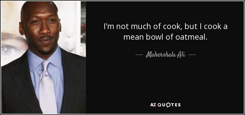I'm not much of cook, but I cook a mean bowl of oatmeal. - Mahershala Ali
