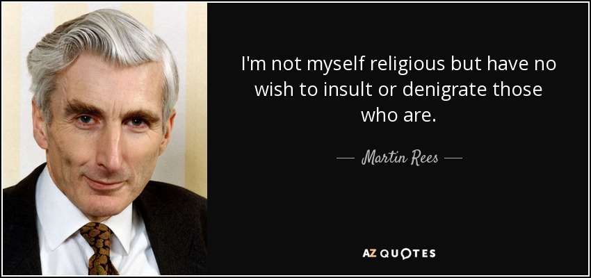 I'm not myself religious but have no wish to insult or denigrate those who are. - Martin Rees