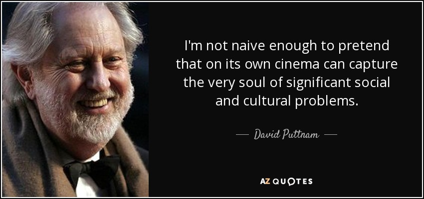 I'm not naive enough to pretend that on its own cinema can capture the very soul of significant social and cultural problems. - David Puttnam