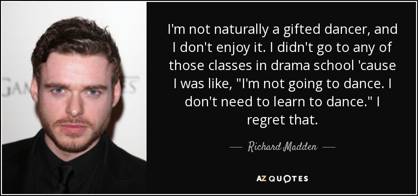 I'm not naturally a gifted dancer, and I don't enjoy it. I didn't go to any of those classes in drama school 'cause I was like, 