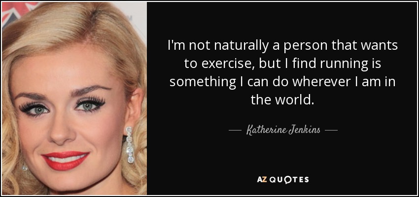 I'm not naturally a person that wants to exercise, but I find running is something I can do wherever I am in the world. - Katherine Jenkins