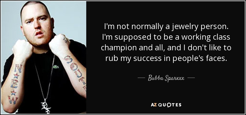 I'm not normally a jewelry person. I'm supposed to be a working class champion and all, and I don't like to rub my success in people's faces. - Bubba Sparxxx
