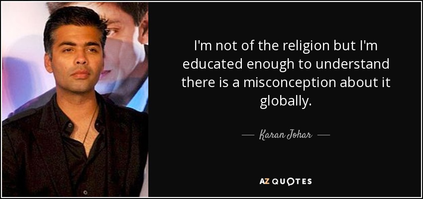 I'm not of the religion but I'm educated enough to understand there is a misconception about it globally. - Karan Johar