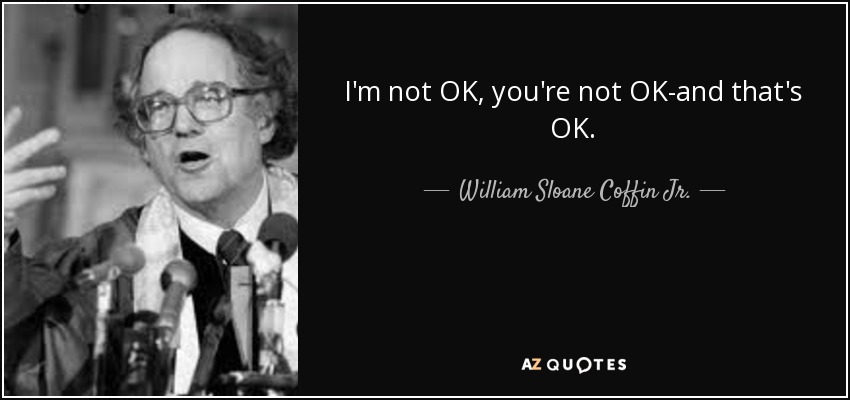 I'm not OK, you're not OK-and that's OK. - William Sloane Coffin