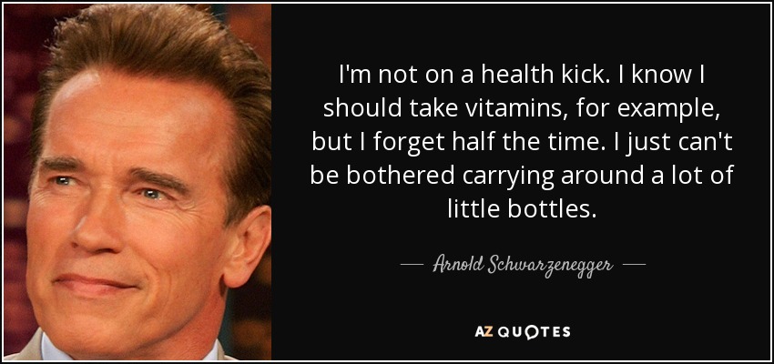 I'm not on a health kick. I know I should take vitamins, for example, but I forget half the time. I just can't be bothered carrying around a lot of little bottles. - Arnold Schwarzenegger