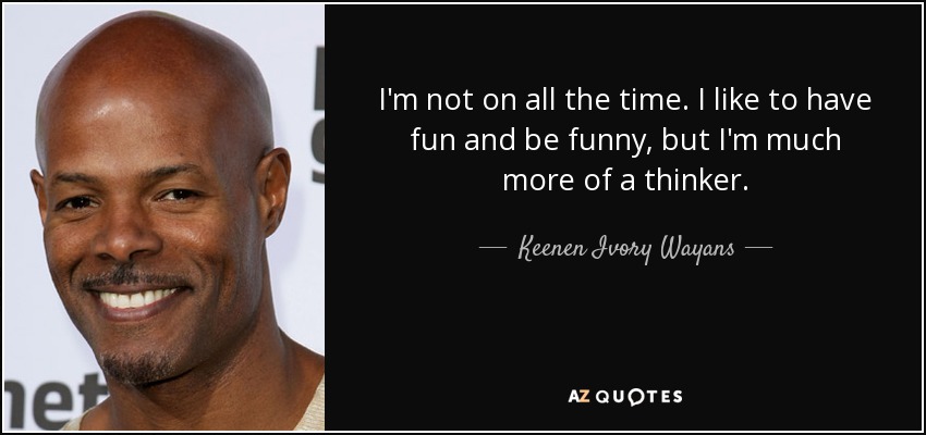 I'm not on all the time. I like to have fun and be funny, but I'm much more of a thinker. - Keenen Ivory Wayans