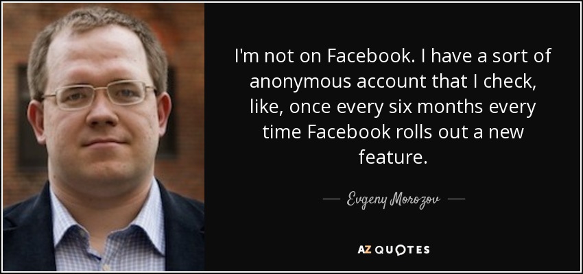 I'm not on Facebook. I have a sort of anonymous account that I check, like, once every six months every time Facebook rolls out a new feature. - Evgeny Morozov