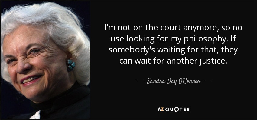 I'm not on the court anymore, so no use looking for my philosophy. If somebody's waiting for that, they can wait for another justice. - Sandra Day O'Connor