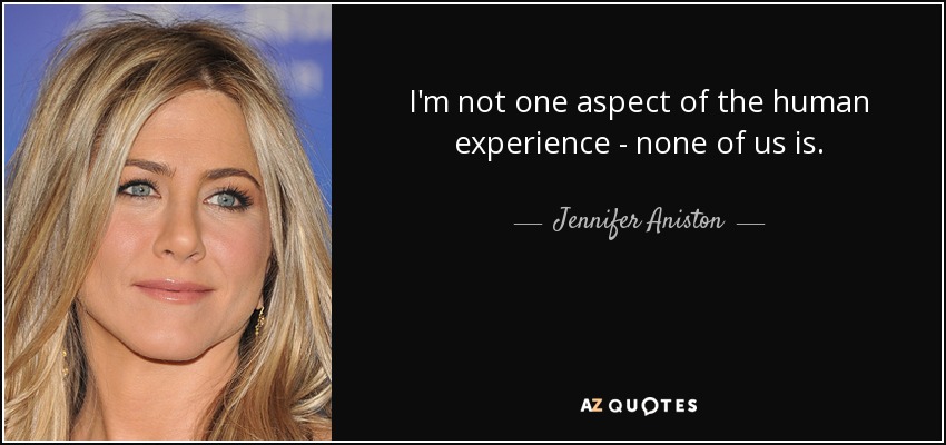 I'm not one aspect of the human experience - none of us is. - Jennifer Aniston