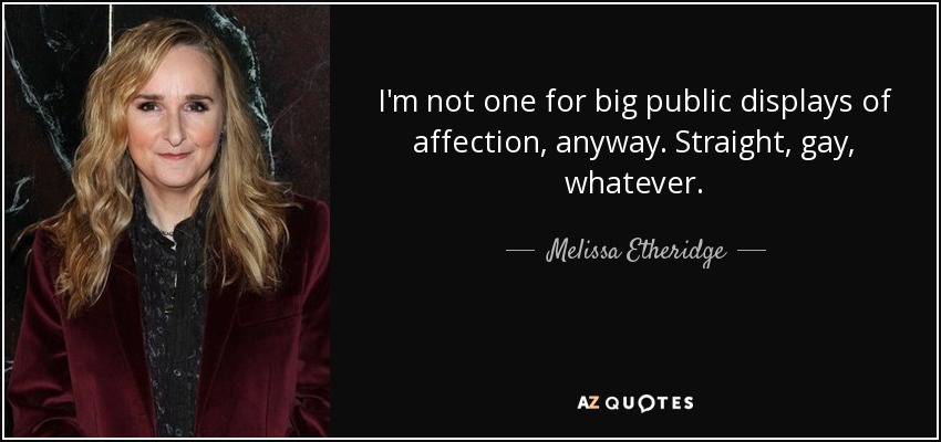I'm not one for big public displays of affection, anyway. Straight, gay, whatever. - Melissa Etheridge