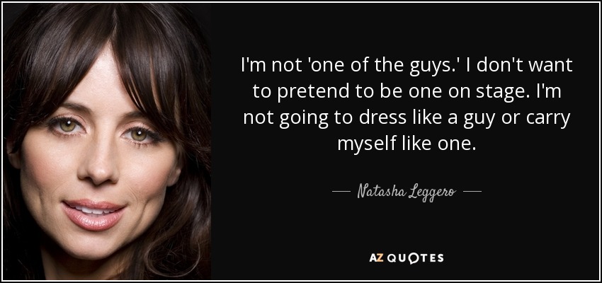 I'm not 'one of the guys.' I don't want to pretend to be one on stage. I'm not going to dress like a guy or carry myself like one. - Natasha Leggero