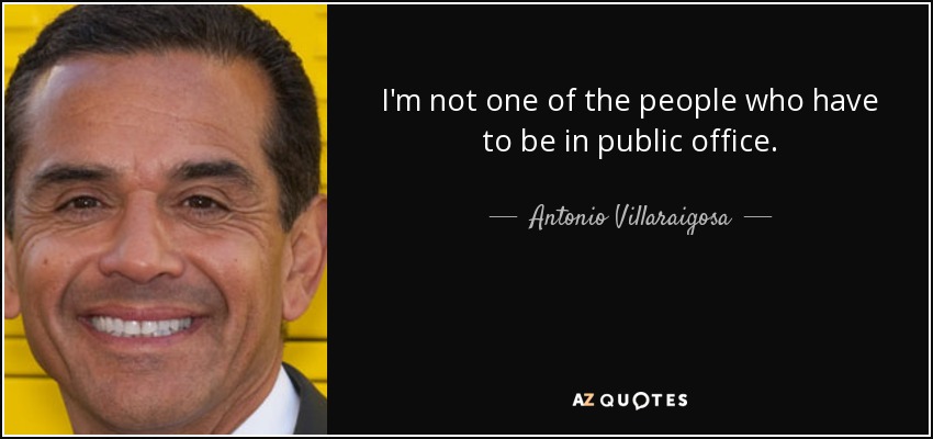 I'm not one of the people who have to be in public office. - Antonio Villaraigosa