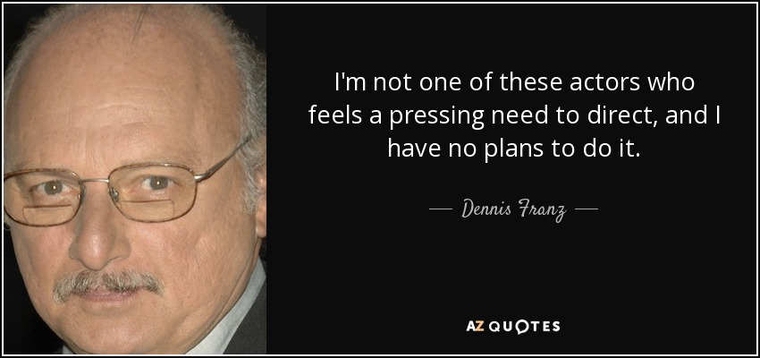 I'm not one of these actors who feels a pressing need to direct, and I have no plans to do it. - Dennis Franz