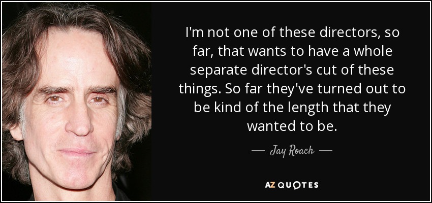 I'm not one of these directors, so far, that wants to have a whole separate director's cut of these things. So far they've turned out to be kind of the length that they wanted to be. - Jay Roach