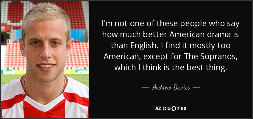 I'm not one of these people who say how much better American drama is than English. I find it mostly too American, except for The Sopranos, which I think is the best thing. - Andrew Davies