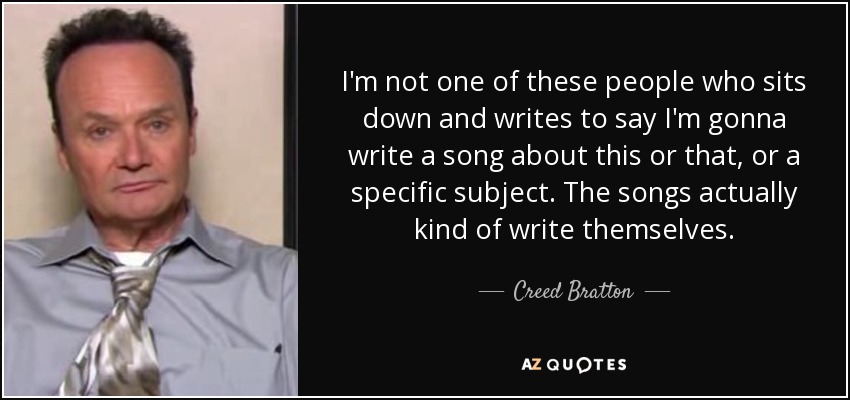 I'm not one of these people who sits down and writes to say I'm gonna write a song about this or that, or a specific subject. The songs actually kind of write themselves. - Creed Bratton