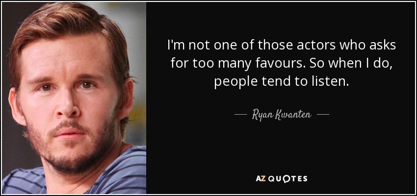I'm not one of those actors who asks for too many favours. So when I do, people tend to listen. - Ryan Kwanten