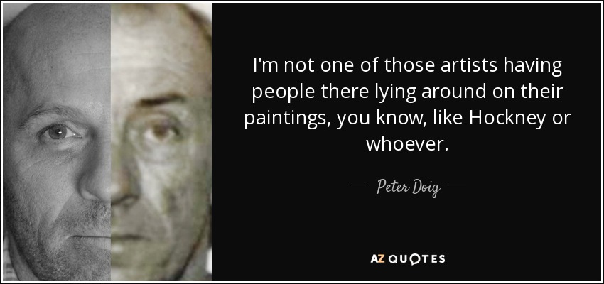 I'm not one of those artists having people there lying around on their paintings, you know, like Hockney or whoever. - Peter Doig