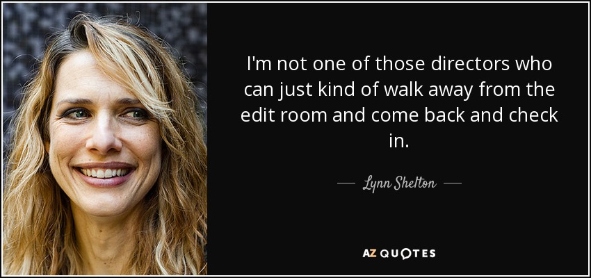 I'm not one of those directors who can just kind of walk away from the edit room and come back and check in. - Lynn Shelton