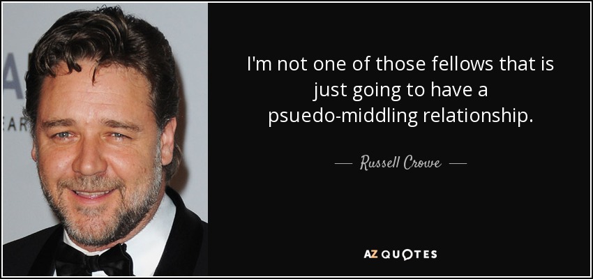 I'm not one of those fellows that is just going to have a psuedo-middling relationship. - Russell Crowe