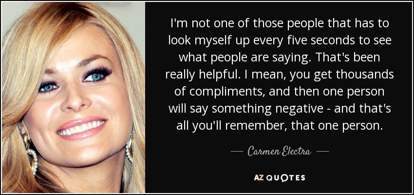 I'm not one of those people that has to look myself up every five seconds to see what people are saying. That's been really helpful. I mean, you get thousands of compliments, and then one person will say something negative - and that's all you'll remember, that one person. - Carmen Electra