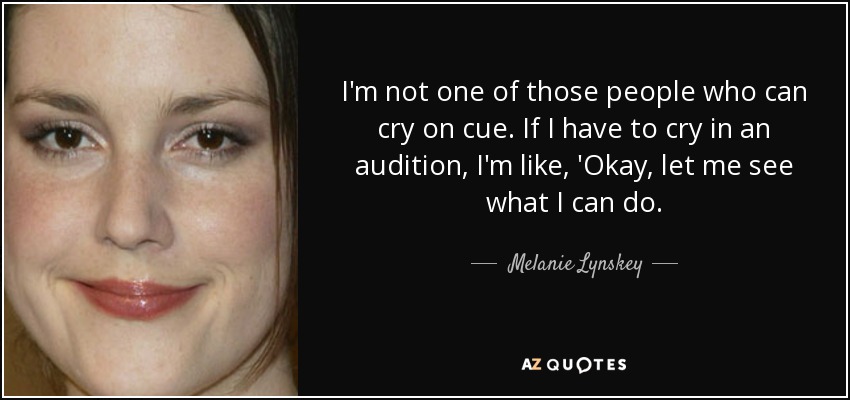 I'm not one of those people who can cry on cue. If I have to cry in an audition, I'm like, 'Okay, let me see what I can do. - Melanie Lynskey
