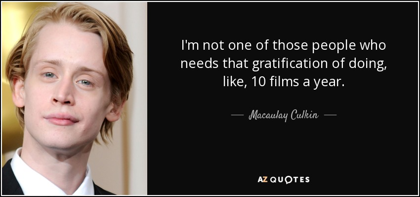 I'm not one of those people who needs that gratification of doing, like, 10 films a year. - Macaulay Culkin