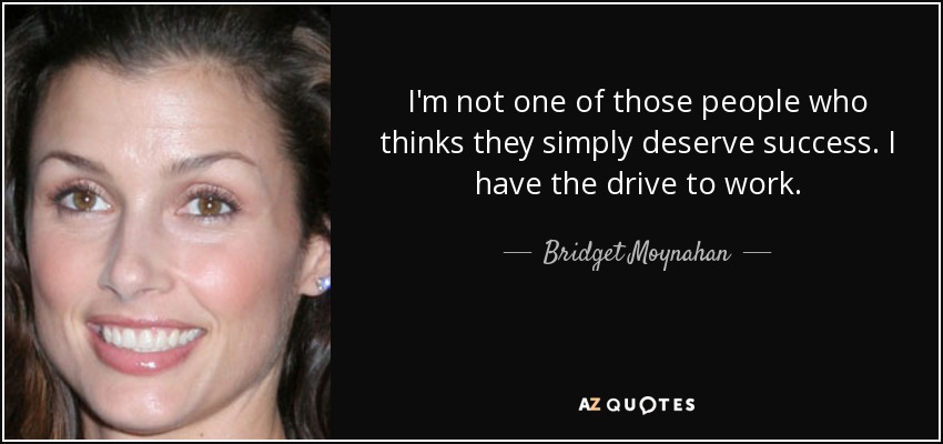 I'm not one of those people who thinks they simply deserve success. I have the drive to work. - Bridget Moynahan