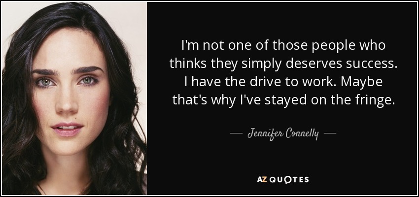 I'm not one of those people who thinks they simply deserves success. I have the drive to work. Maybe that's why I've stayed on the fringe. - Jennifer Connelly