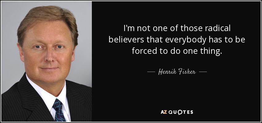 I'm not one of those radical believers that everybody has to be forced to do one thing. - Henrik Fisker