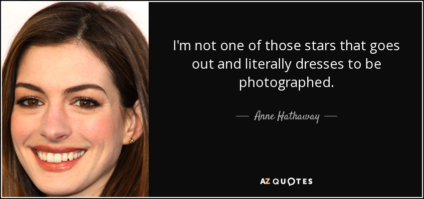 I'm not one of those stars that goes out and literally dresses to be photographed. - Anne Hathaway
