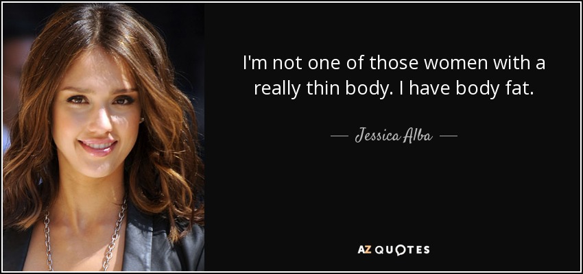 I'm not one of those women with a really thin body. I have body fat. - Jessica Alba