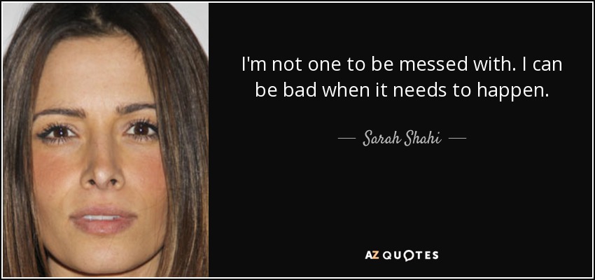 I'm not one to be messed with. I can be bad when it needs to happen. - Sarah Shahi