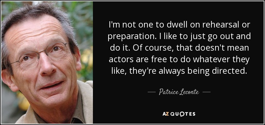 I'm not one to dwell on rehearsal or preparation. I like to just go out and do it. Of course, that doesn't mean actors are free to do whatever they like, they're always being directed. - Patrice Leconte